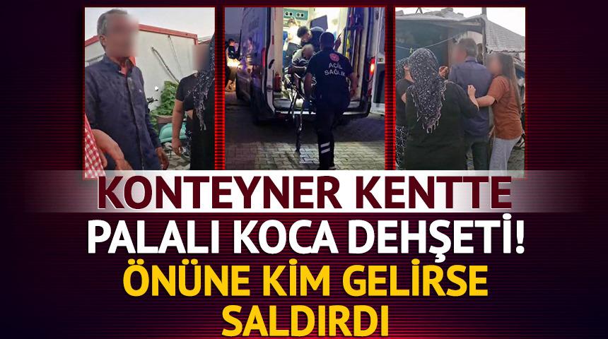 Konteyner kentte palalı koca dehşeti! Kim olduğuna bakmadan saldırdı...
