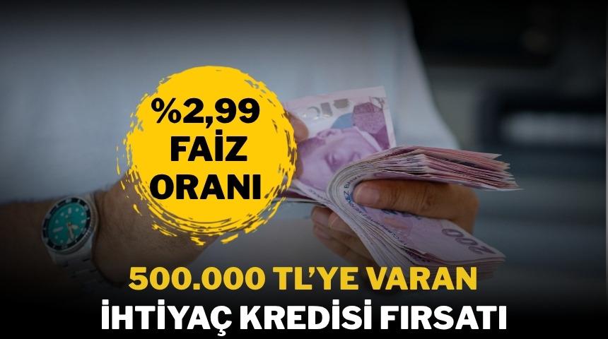 %2.99 FAİZ ORANLI 500.000 TL'YE KADAR İHTİYA&Ccedil; KREDİSİ FIRSATI!