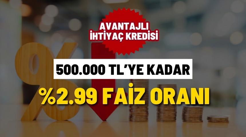 %2.99 FAİZ ORANLI 500.000 TL'YE KADAR İHTİYA&Ccedil; KREDİSİ FIRSATI!