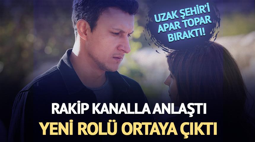 Uzak Şehir'i bıraktı, rakip kanalla anlaştı! Fenomen diziye girdi