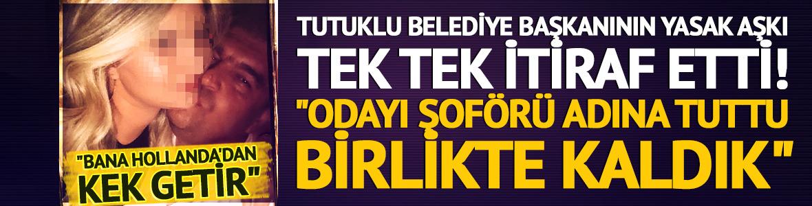 &ldquo;Bana Hollanda&rsquo;dan kek getir&rdquo; Tutuklu belediye başkanının yasak aşkı tek tek itiraf etti! "Odayı şof&ouml;r&uuml; adına tuttu birlikte kaldık"