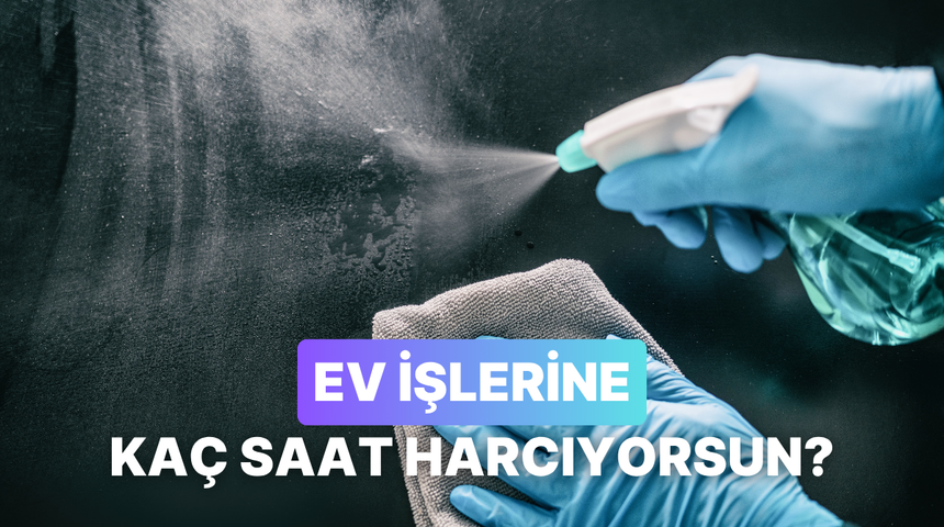 Ev işlerine ne kadar vakit harcıyorsun?