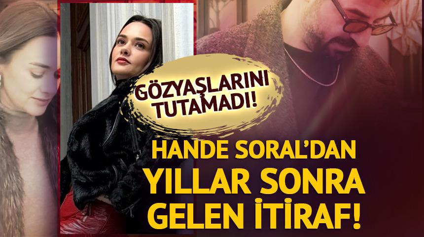 Hande Soral'dan yıllar sonra gelen itiraf!