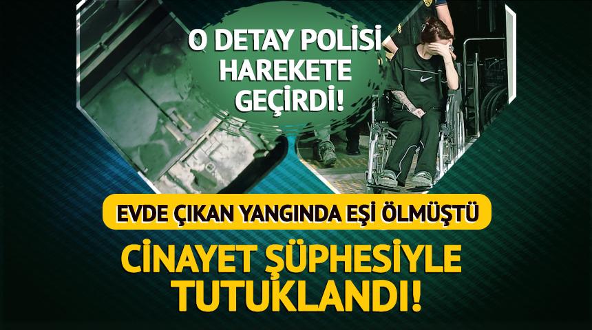 Evde &ccedil;ıkan yangında eşi &ouml;lm&uuml;şt&uuml;: Cinayet ş&uuml;phesiyle tutuklandı!