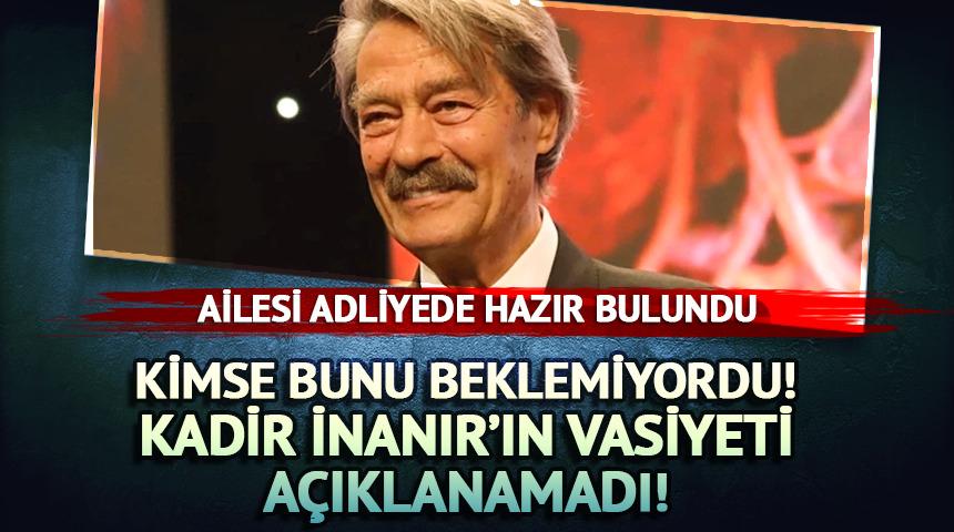 Ailesi adliyede hazırdı! Kadir İnanır'ın vasiyeti a&ccedil;ıklanamadı