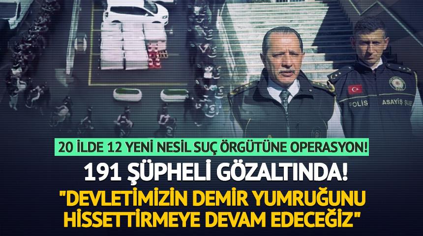 20 ilde 12 yeni nesil su&ccedil; &ouml;rg&uuml;t&uuml;ne dev darbe! 191 ş&uuml;pheli g&ouml;zaltında: "Devletin demir yumruğunu hissettirmeye devam edeceğiz"
