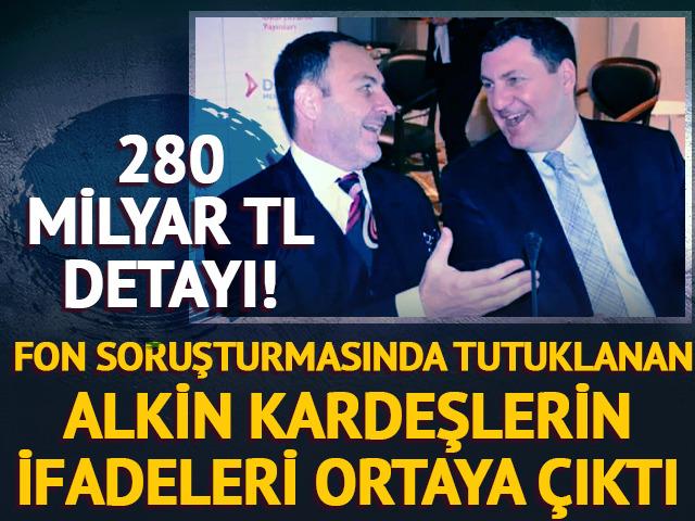 Alkin kardeşlerin ifadeleri ortaya &ccedil;ıktı! 280 milyar TL detayı