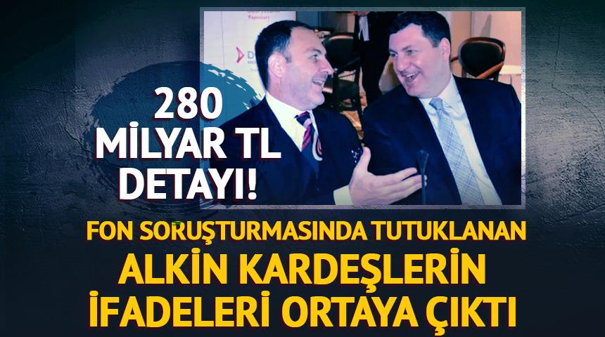 Alkin kardeşlerin ifadeleri ortaya &ccedil;ıktı! 280 milyar TL detayı