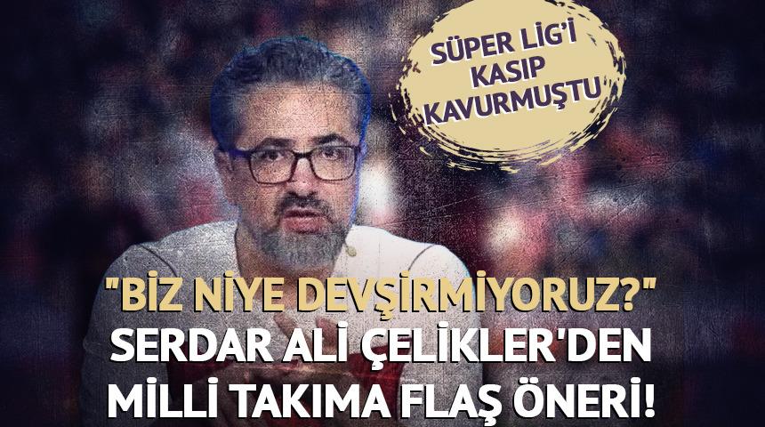Serdar Ali &Ccedil;elikler'den Milli Takıma flaş &ouml;neri! "Biz niye devşirmiyoruz?"