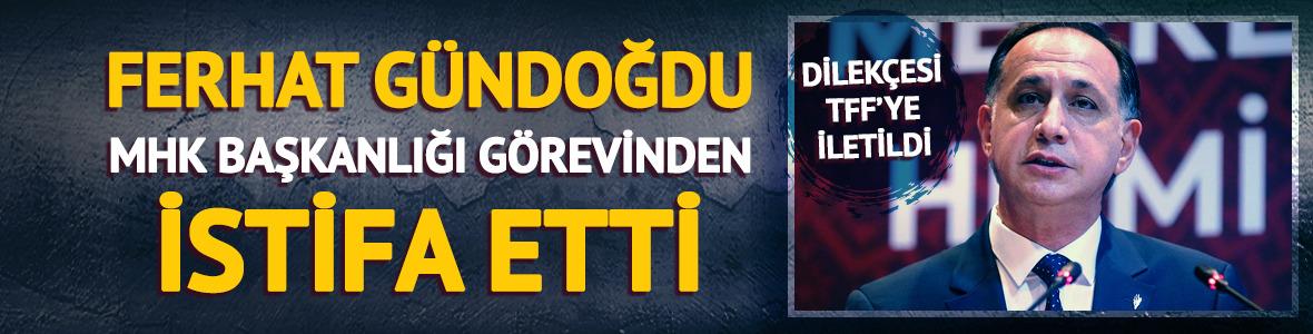 Ferhat G&uuml;ndoğdu MHK Başkanlığı g&ouml;revinden istifa etti