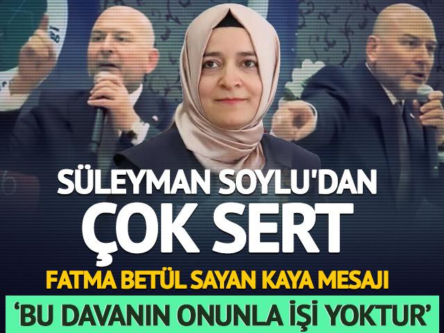 S&uuml;leyman Soylu'dan &ccedil;ok sert Fatma Bet&uuml;l Sayan Kaya mesajı: &lsquo;Bu davanın onunla işi yoktur&rsquo;