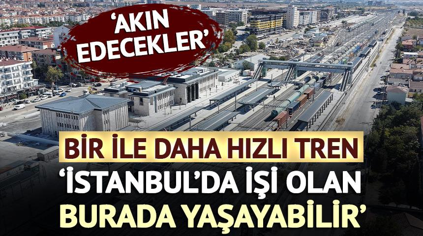 'Akın edecekler' Bir ile hızlı tren: 'İstanbul'da işi olan burada yaşar'