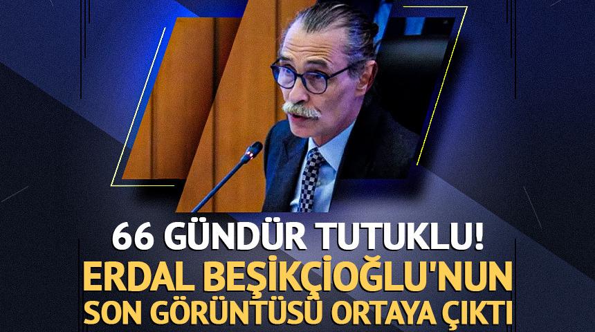 66 g&uuml;nd&uuml;r tutuklu! Erdal Beşik&ccedil;ioğlu'nun son g&ouml;r&uuml;nt&uuml;s&uuml; ortaya &ccedil;ıktı 