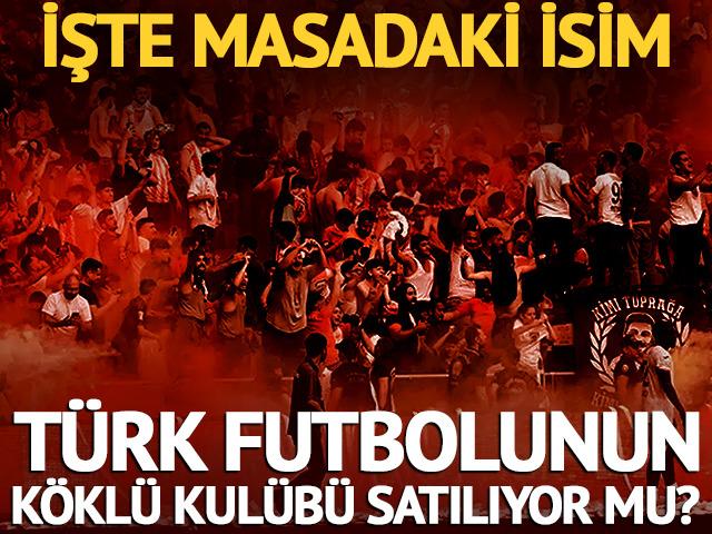 T&uuml;rk futbolunun k&ouml;kl&uuml; kul&uuml;b&uuml; satılıyor mu? İşte masadaki isim