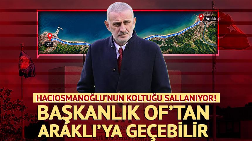 İbrahim Hacıosmanoğlu&rsquo;nun koltuğu sallanıyor: Başkanlık Of&rsquo;tan Araklı&rsquo;ya ge&ccedil;ebilir