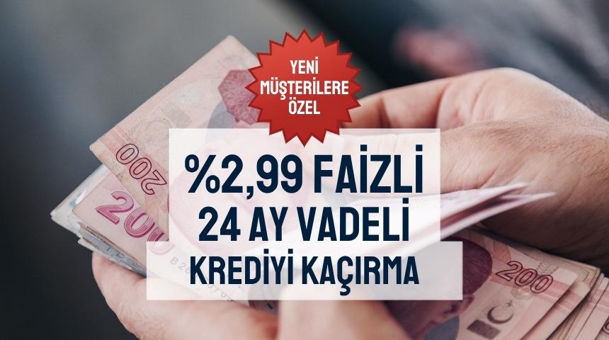 2,99 faizli ve 24 ay vadeli 100.000 TL'ye varan kredi fırsatı