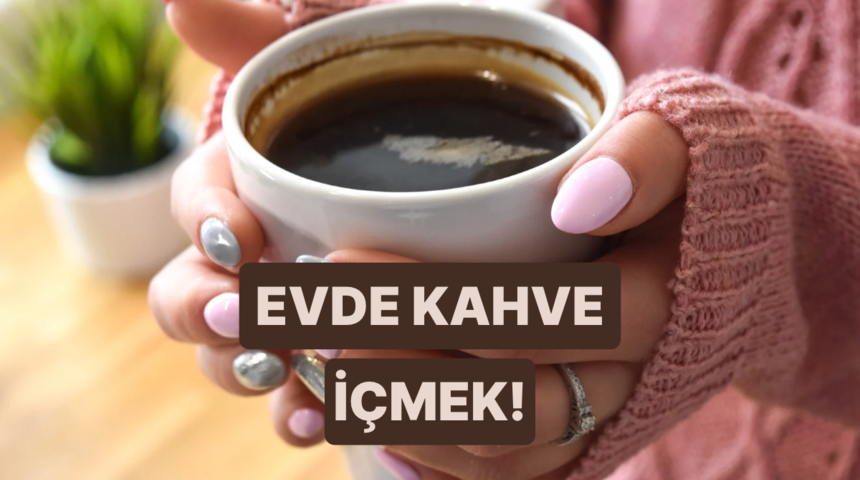 Evde kahve i&ccedil;menin dışarıda i&ccedil;mekten daha keyifli olduğu anlar 
