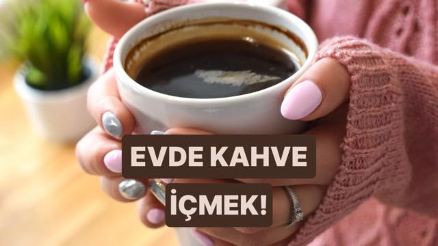Evde kahve içmenin dışarıda içmekten daha keyifli olduğu anlar 