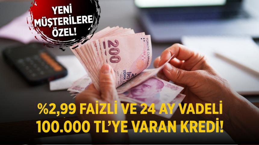 2,99 faizli ve 24 ay vadeli 100.000 TL'ye varan kredi fırsatı