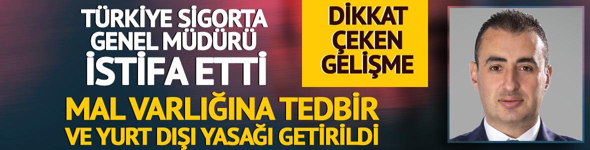  T&uuml;rkiye Sigorta Genel M&uuml;d&uuml;r&uuml; istifa etti! Mal varlığına tedbir konuldu