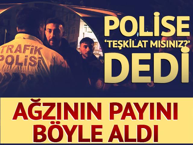Polise 'teşkilat mısınız?' diyen s&uuml;r&uuml;c&uuml; ağzının payını b&ouml;yle aldı!