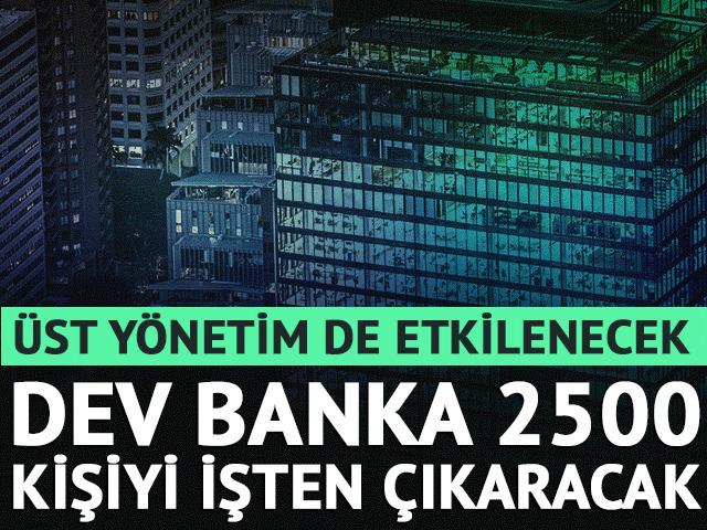 Dev banka 2500 &ccedil;alışanı işten &ccedil;ıkaracak: &Uuml;st y&ouml;netim de etkilenecek