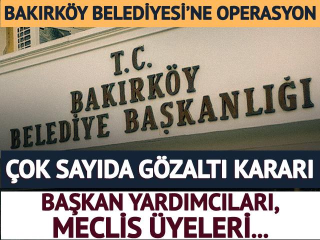 Bakırk&ouml;y Belediyesi'ne operasyon! 68 g&ouml;zaltı kararı