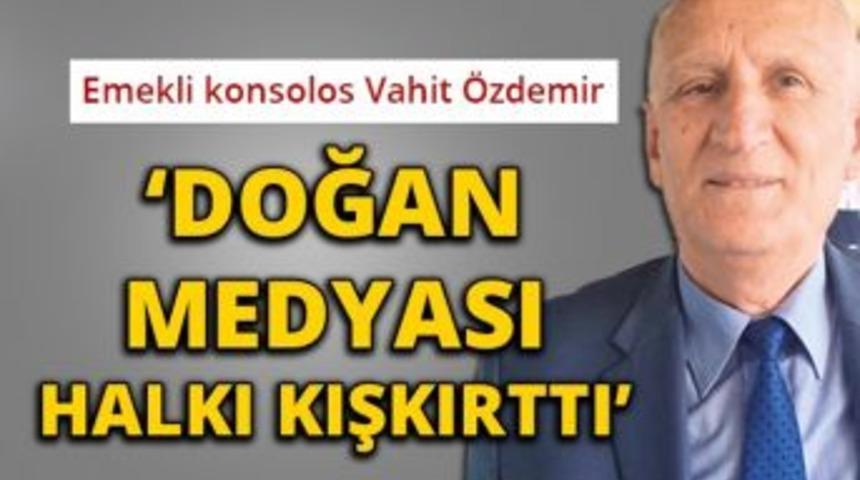 Emekli Konsolos Vahit &Ouml;zdemir: "doğan Medyası Halkı Kışkırttı"